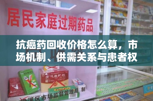 临沂抗癌药回收价格怎么算，市场机制、供需关系与患者权益的平衡