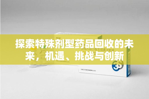 临沂探索特殊剂型药品回收的未来，机遇、挑战与创新