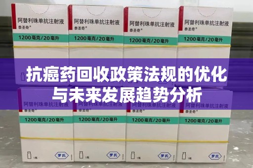 临沂抗癌药回收政策法规的优化与未来发展趋势分析