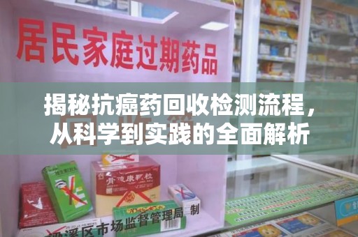 临沂揭秘抗癌药回收检测流程，从科学到实践的全面解析