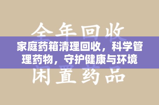 临沂家庭药箱清理回收，科学管理药物，守护健康与环境