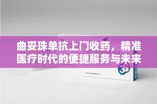 临沂曲妥珠单抗上门收药，精准医疗时代的便捷服务与未来趋势