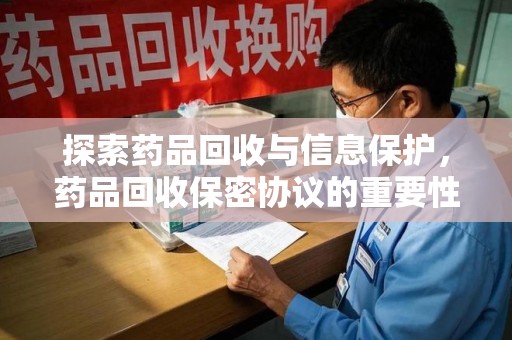 临沂探索药品回收与信息保护，药品回收保密协议的重要性及实践路径