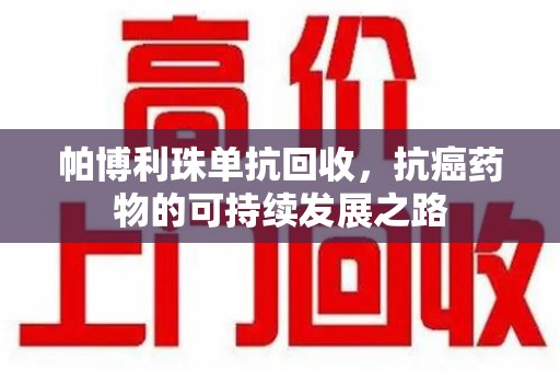 临沂帕博利珠单抗回收，抗癌药物的可持续发展之路