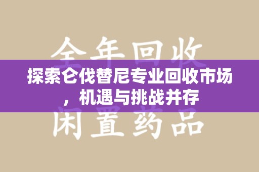 临沂探索仑伐替尼专业回收市场，机遇与挑战并存