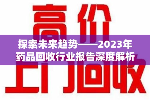 临沂探索未来趋势——2023年药品回收行业报告深度解析
