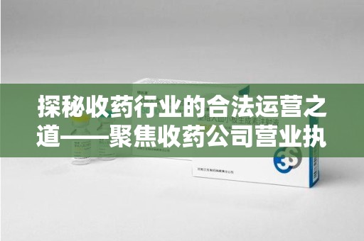 临沂探秘收药行业的合法运营之道——聚焦收药公司营业执照的重要性