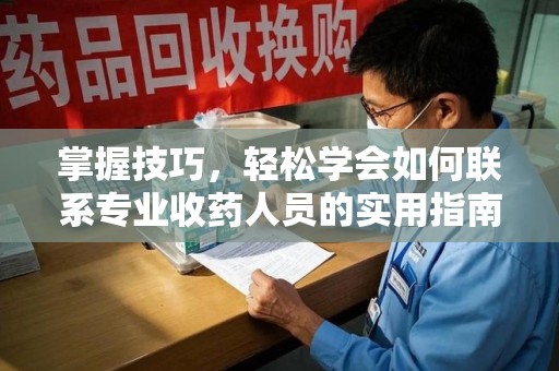 临沂掌握技巧，轻松学会如何联系专业收药人员的实用指南