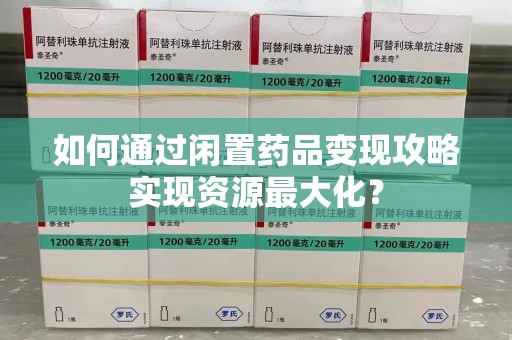 临沂如何通过闲置药品变现攻略实现资源最大化？