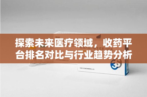临沂探索未来医疗领域，收药平台排名对比与行业趋势分析