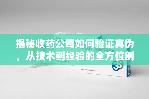 临沂揭秘收药公司如何验证真伪，从技术到经验的全方位剖析