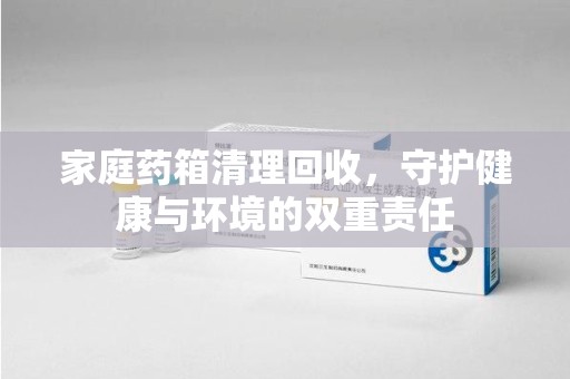 临沂家庭药箱清理回收，守护健康与环境的双重责任