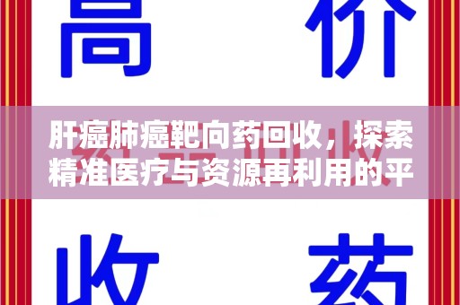 临沂肝癌肺癌靶向药回收，探索精准医疗与资源再利用的平衡