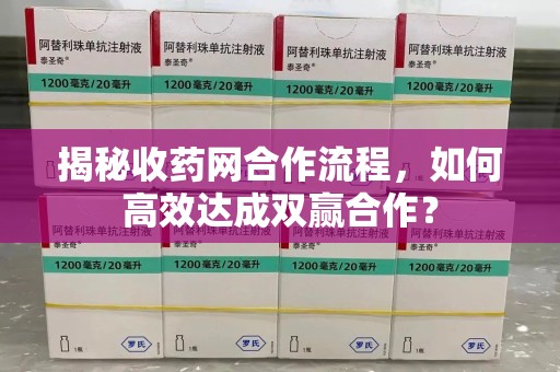 临沂揭秘收药网合作流程，如何高效达成双赢合作？