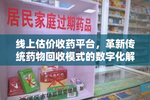 临沂线上估价收药平台，革新传统药物回收模式的数字化解决方案