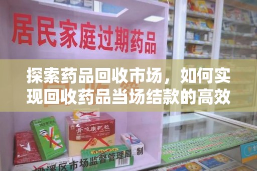 临沂探索药品回收市场，如何实现回收药品当场结款的高效模式