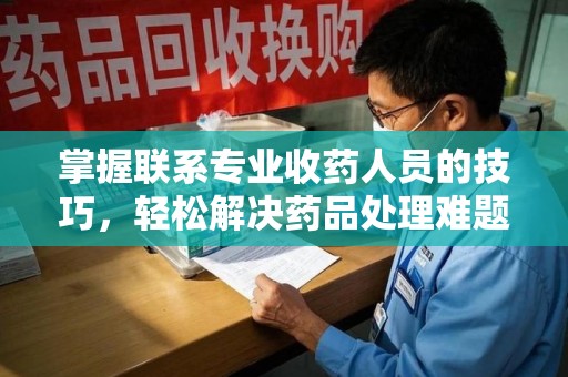 临沂掌握联系专业收药人员的技巧，轻松解决药品处理难题