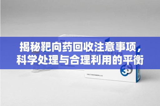临沂揭秘靶向药回收注意事项，科学处理与合理利用的平衡之道