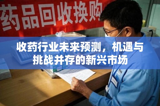 临沂收药行业未来预测，机遇与挑战并存的新兴市场
