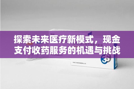 临沂探索未来医疗新模式，现金支付收药服务的机遇与挑战