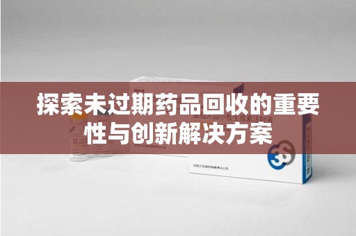 临沂探索未过期药品回收的重要性与创新解决方案