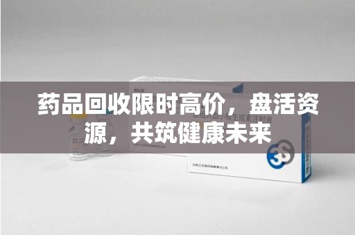 临沂药品回收限时高价，盘活资源，共筑健康未来