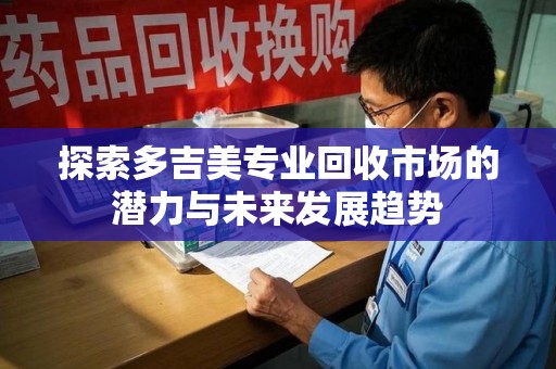 临沂探索多吉美专业回收市场的潜力与未来发展趋势