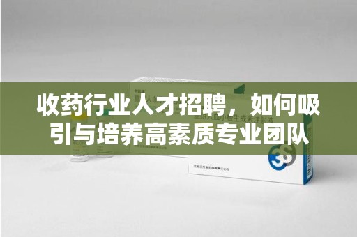 临沂收药行业人才招聘，如何吸引与培养高素质专业团队