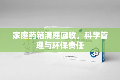 临沂家庭药箱清理回收，科学管理与环保责任