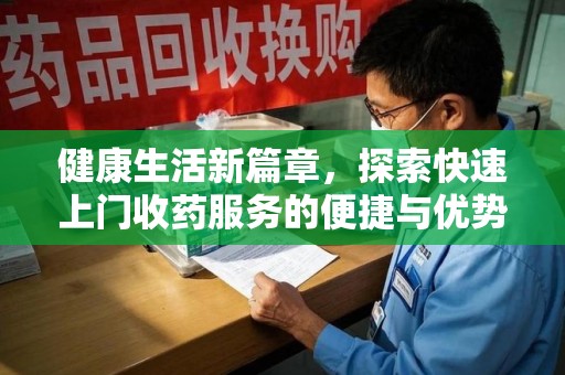 临沂健康生活新篇章，探索快速上门收药服务的便捷与优势