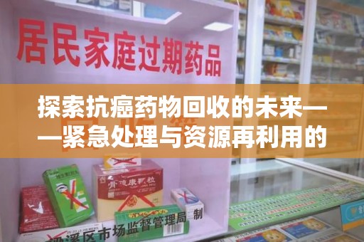 临沂探索抗癌药物回收的未来——紧急处理与资源再利用的新篇章