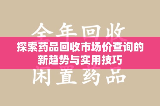临沂探索药品回收市场价查询的新趋势与实用技巧