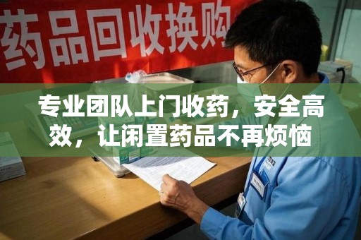 临沂专业团队上门收药，安全高效，让闲置药品不再烦恼