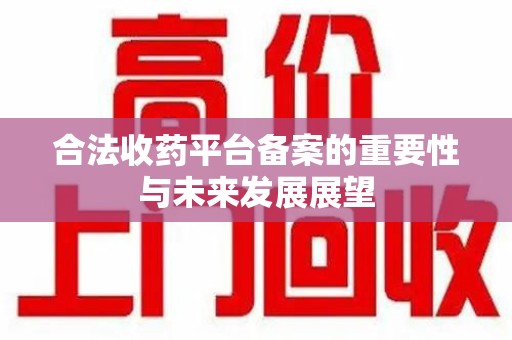 临沂合法收药平台备案的重要性与未来发展展望