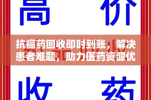 临沂抗癌药回收即时到账，解决患者难题，助力医药资源优化