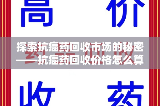 临沂探索抗癌药回收市场的秘密——抗癌药回收价格怎么算？