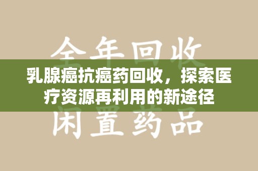 临沂乳腺癌抗癌药回收，探索医疗资源再利用的新途径