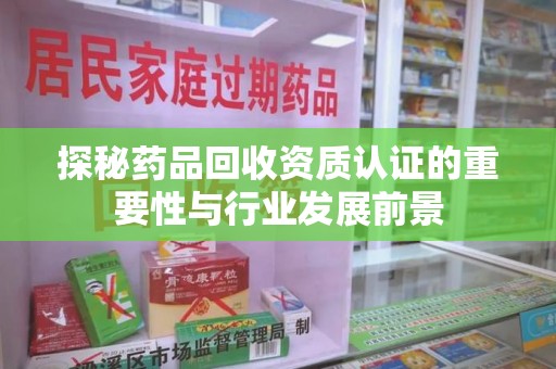 临沂探秘药品回收资质认证的重要性与行业发展前景