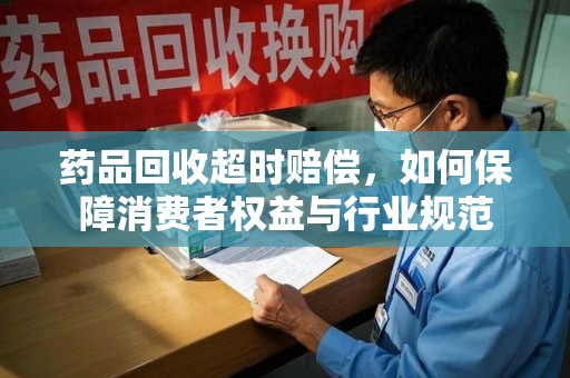 临沂药品回收超时赔偿，如何保障消费者权益与行业规范