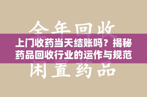 临沂上门收药当天结账吗？揭秘药品回收行业的运作与规范