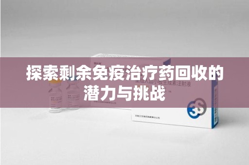 临沂探索剩余免疫治疗药回收的潜力与挑战