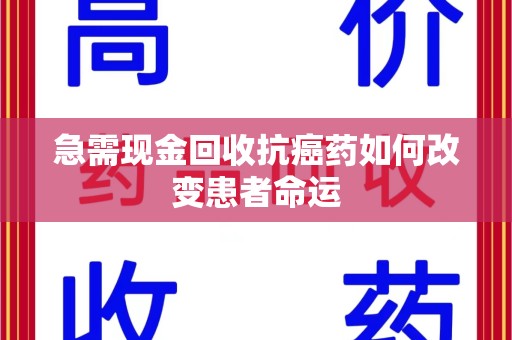 临沂急需现金回收抗癌药如何改变患者命运