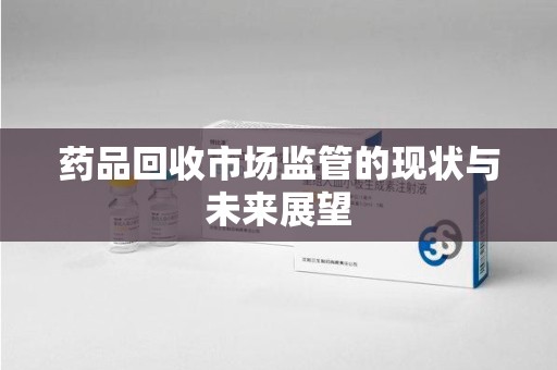 临沂药品回收市场监管的现状与未来展望