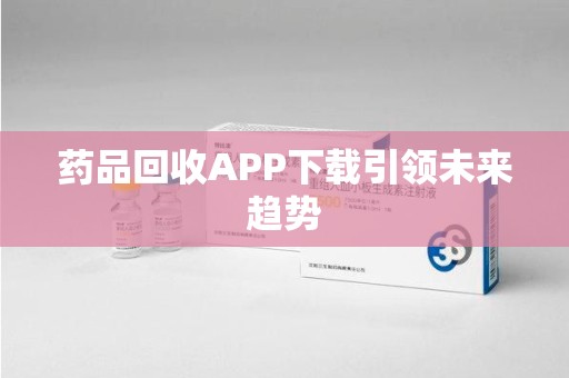 临沂药品回收APP下载引领未来趋势