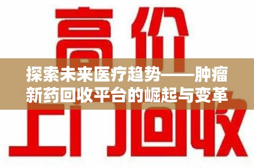 临沂探索未来医疗趋势——肿瘤新药回收平台的崛起与变革