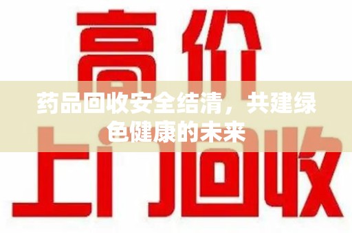 临沂药品回收安全结清，共建绿色健康的未来