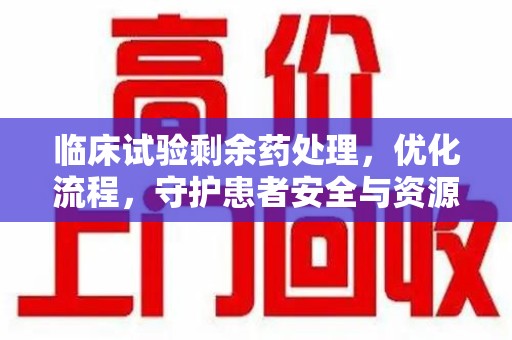 临沂临床试验剩余药处理，优化流程，守护患者安全与资源利用