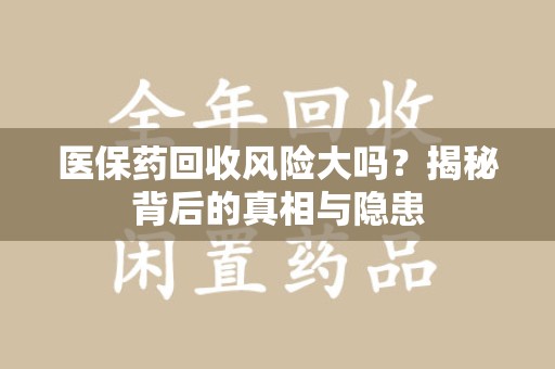 临沂医保药回收风险大吗？揭秘背后的真相与隐患