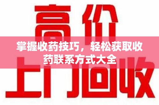 临沂掌握收药技巧，轻松获取收药联系方式大全