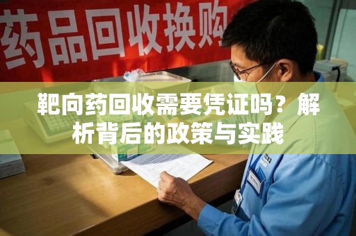 临沂靶向药回收需要凭证吗？解析背后的政策与实践